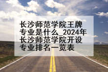 长沙师范学院王牌专业是什么_2024年长沙师范学院开设专业排名一览表