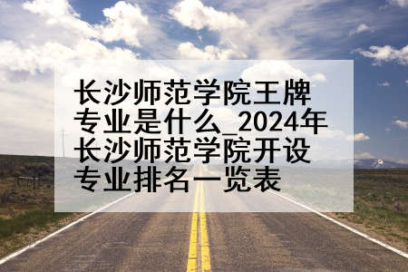 长沙师范学院王牌专业是什么_2024年长沙师范学院开设专业排名一览表