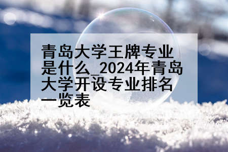 青岛大学王牌专业是什么_2024年青岛大学开设专业排名一览表