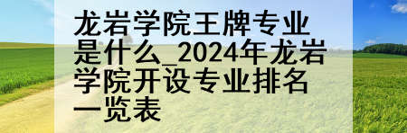 龙岩学院王牌专业是什么_2024年龙岩学院开设专业排名一览表