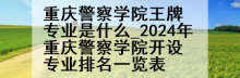 重庆警察学院王牌专业是什么_2024年重庆警察学院开设专业排名一览表