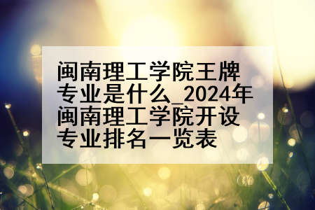 闽南理工学院王牌专业是什么_2024年闽南理工学院开设专业排名一览表