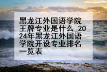 黑龙江外国语学院王牌专业是什么_2024年黑龙江外国语学院开设专业排名一览表