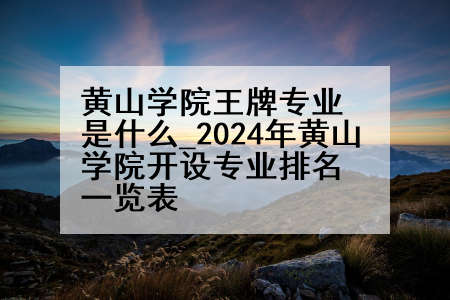 黄山学院王牌专业是什么_2024年黄山学院开设专业排名一览表