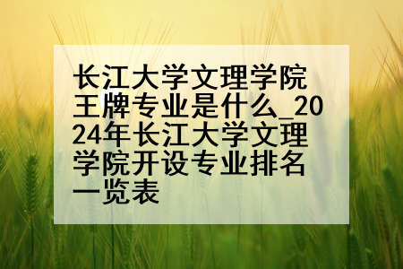 长江大学文理学院王牌专业是什么_2024年长江大学文理学院开设专业排名一览表