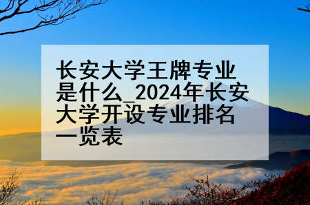 长安大学王牌专业是什么_2024年长安大学开设专业排名一览表