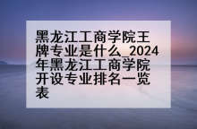 黑龙江工商学院王牌专业是什么_2024年黑龙江工商学院开设专业排名一览表