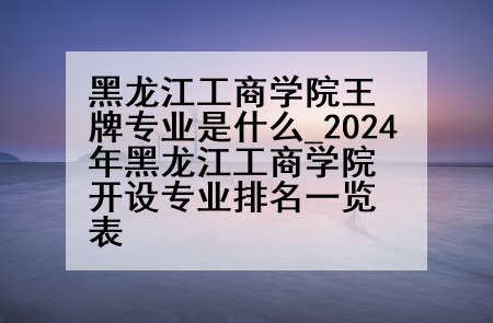 黑龙江工商学院王牌专业是什么_2024年黑龙江工商学院开设专业排名一览表