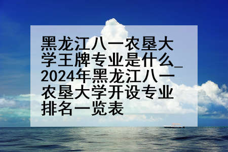黑龙江八一农垦大学王牌专业是什么_2024年黑龙江八一农垦大学开设专业排名一览表