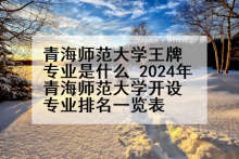 青海师范大学王牌专业是什么_2024年青海师范大学开设专业排名一览表