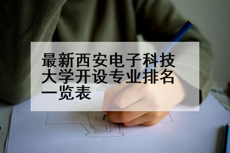 最新西安电子科技大学开设专业排名一览表