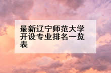 最新辽宁师范大学开设专业排名一览表