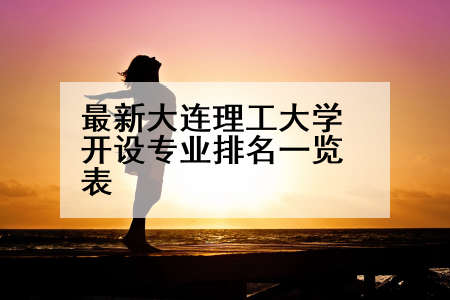 最新大连理工大学开设专业排名一览表