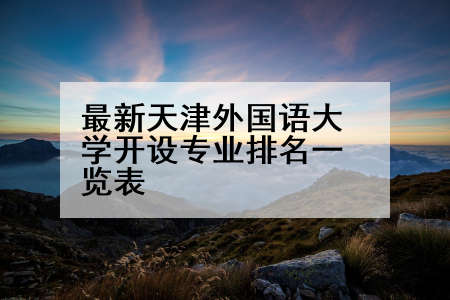 最新天津外国语大学开设专业排名一览表