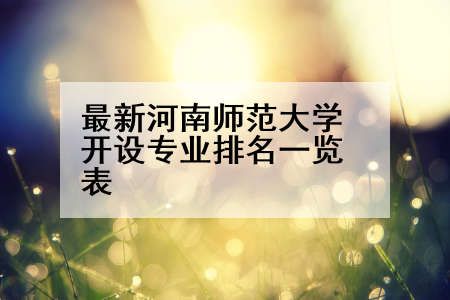最新河南师范大学开设专业排名一览表