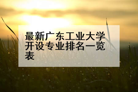 最新广东工业大学开设专业排名一览表