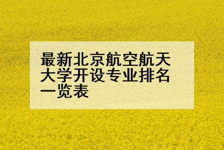最新北京航空航天大学开设专业排名一览表