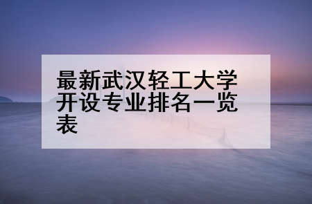 最新武汉轻工大学开设专业排名一览表