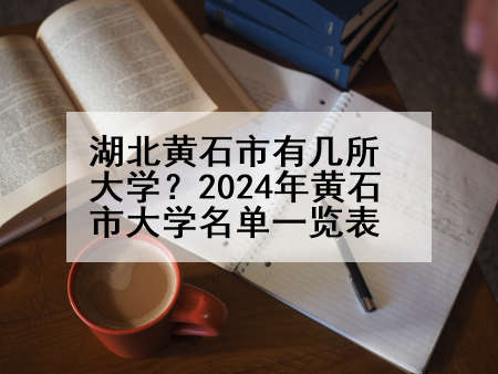 湖北黄石市有几所大学？2024年黄石市大学名单一览表