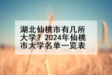 湖北仙桃市有几所大学？2024年仙桃市大学名单一览表