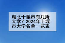 湖北十堰市有几所大学？2024年十堰市大学名单一览表