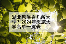 湖北恩施有几所大学？2024年恩施大学名单一览表