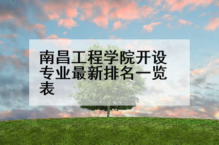 南昌工程学院开设专业最新排名一览表