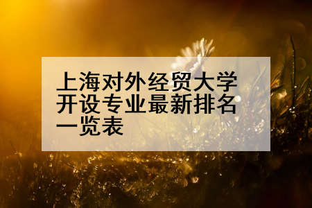 上海对外经贸大学开设专业最新排名一览表
