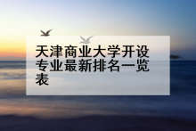 天津商业大学开设专业最新排名一览表
