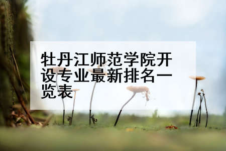 牡丹江师范学院开设专业最新排名一览表