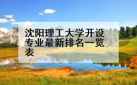 沈阳理工大学开设专业最新排名一览表