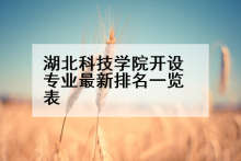 湖北科技学院开设专业最新排名一览表