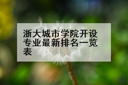 浙大城市学院开设专业最新排名一览表