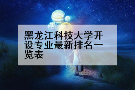 黑龙江科技大学开设专业最新排名一览表