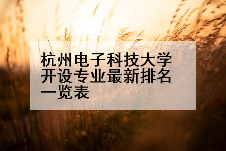 杭州电子科技大学开设专业最新排名一览表