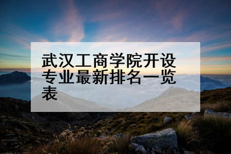 武汉工商学院开设专业最新排名一览表