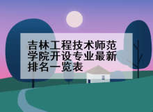 吉林工程技术师范学院开设专业最新排名一览表