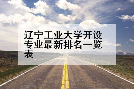 辽宁工业大学开设专业最新排名一览表