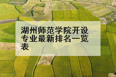 湖州师范学院开设专业最新排名一览表