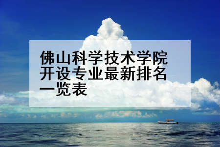 佛山科学技术学院开设专业最新排名一览表