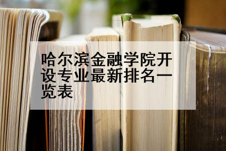 哈尔滨金融学院开设专业最新排名一览表