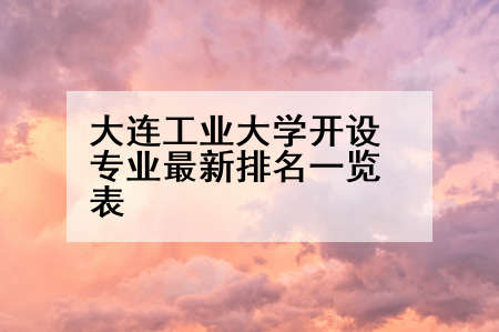 大连工业大学开设专业最新排名一览表