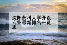 沈阳药科大学开设专业最新排名一览表