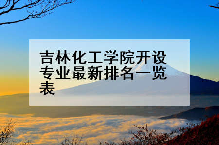 吉林化工学院开设专业最新排名一览表
