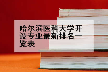 哈尔滨医科大学开设专业最新排名一览表