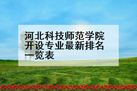 河北科技师范学院开设专业最新排名一览表