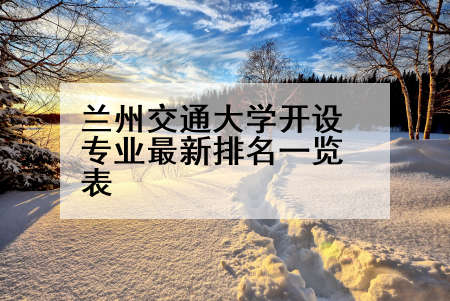 兰州交通大学开设专业最新排名一览表