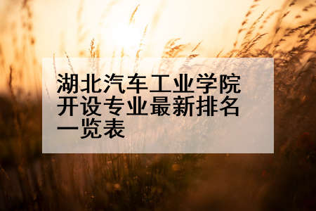 湖北汽车工业学院开设专业最新排名一览表