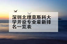 深圳北理莫斯科大学开设专业最新排名一览表