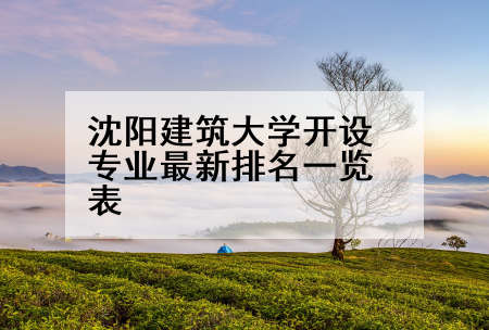 沈阳建筑大学开设专业最新排名一览表